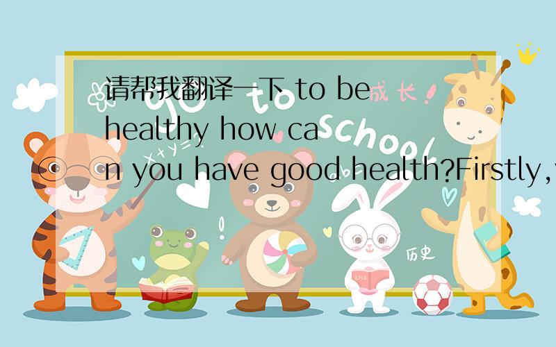 请帮我翻译一下 to be healthy how can you have good health?Firstly,you should do exercise ev