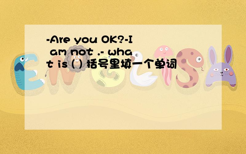 -Are you OK?-I am not .- what is ( ) 括号里填一个单词