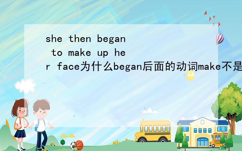 she then began to make up her face为什么began后面的动词make不是过去式made?