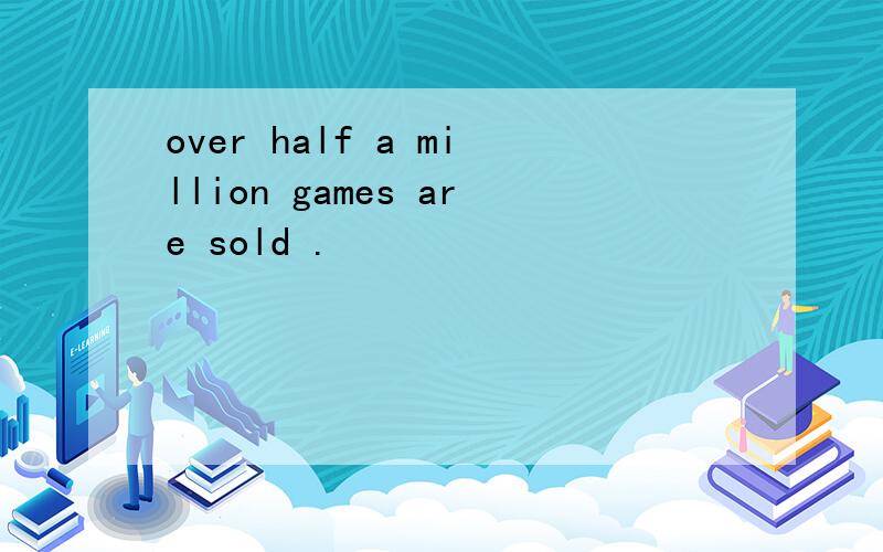 over half a million games are sold .