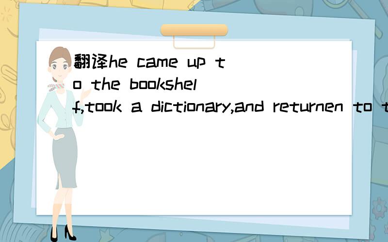 翻译he came up to the bookshelf,took a dictionary,and returnen to the desk