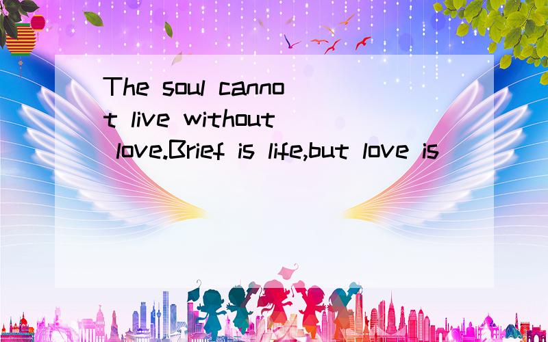 The soul cannot live without love.Brief is life,but love is