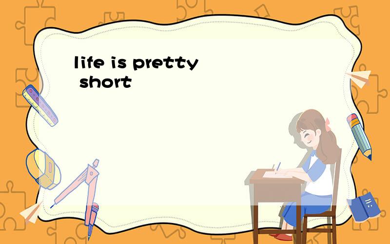 life is pretty short