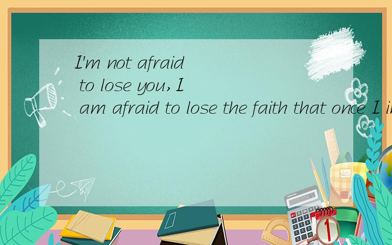 I'm not afraid to lose you,I am afraid to lose the faith that once I insisted on.这句话对么?有哪里错了麻烦改一下,