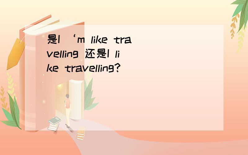 是I ‘m like travelling 还是I like travelling?