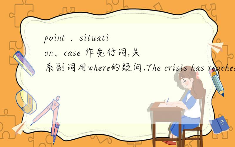 point 、situation、case 作先行词,关系副词用where的疑问.The crisis has reached a point ____the receiver will have to be called in.空白处为什么不能填that,解释说明point,构成同位语从句?还有同类的case 、situation、