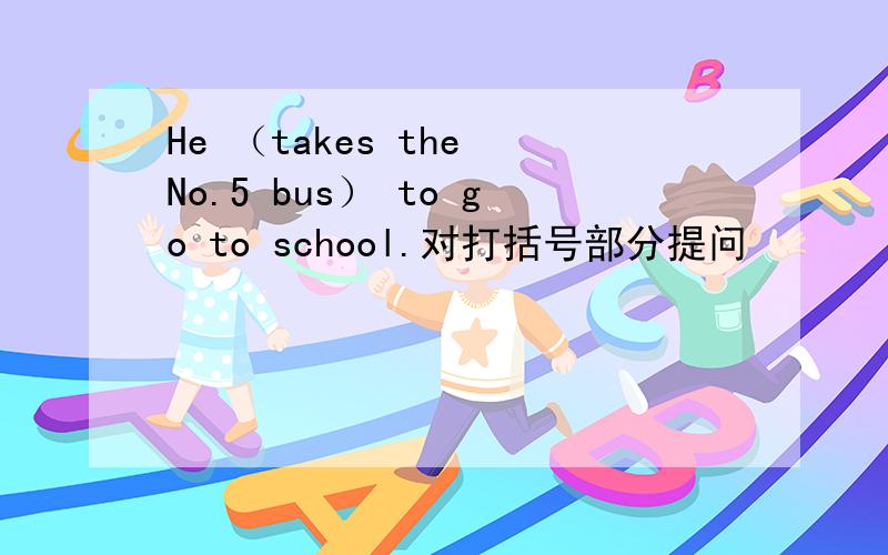 He （takes the No.5 bus） to go to school.对打括号部分提问