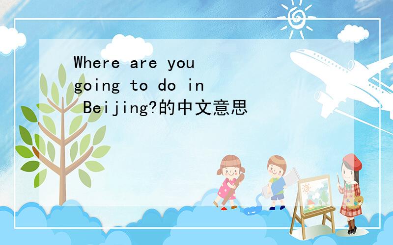 Where are you going to do in Beijing?的中文意思