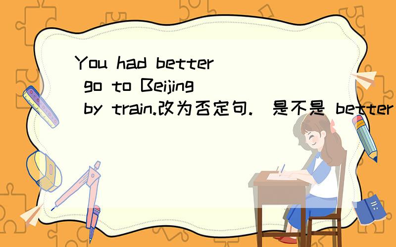 You had better go to Beijing by train.改为否定句.（是不是 better 后加个not还是don't?）不是句中有动词要加do么,