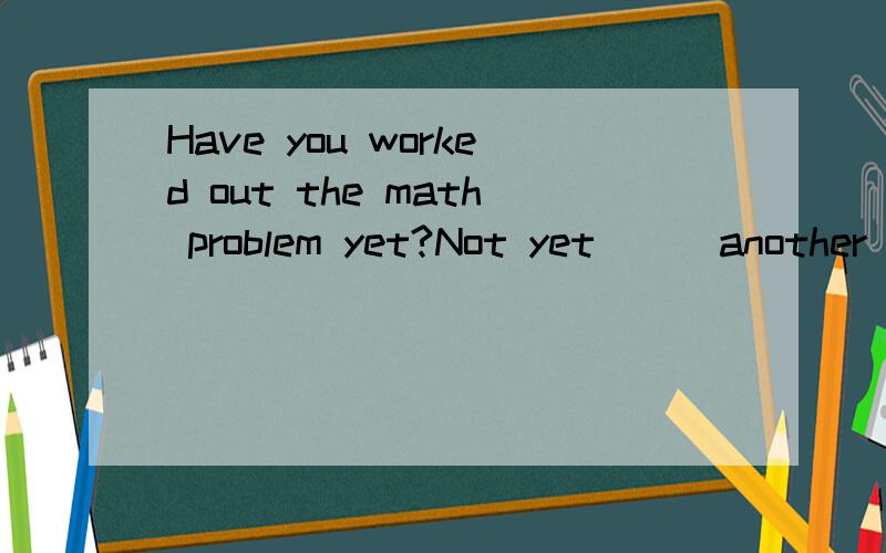 Have you worked out the math problem yet?Not yet ( )another hour I can work it outA Given B To be given C Giving D Having been given