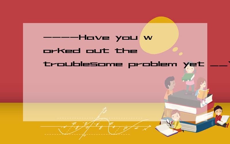 ----Have you worked out the troublesome problem yet __Yes .I ____________it out with the help of my wife after dinner .A.have worked B.worked C.had worked D.am working