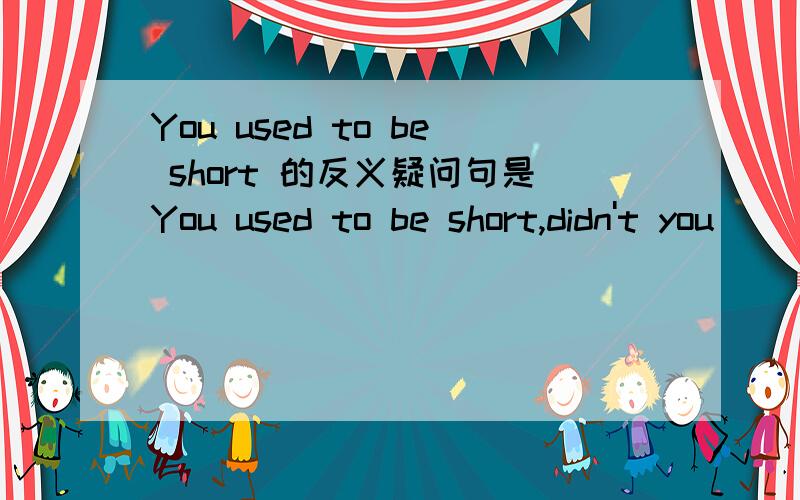 You used to be short 的反义疑问句是You used to be short,didn't you