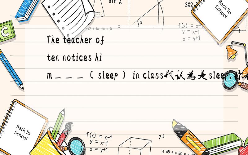 The teacher often notices him___(sleep) in class我认为是sleep,你们怎么看呢