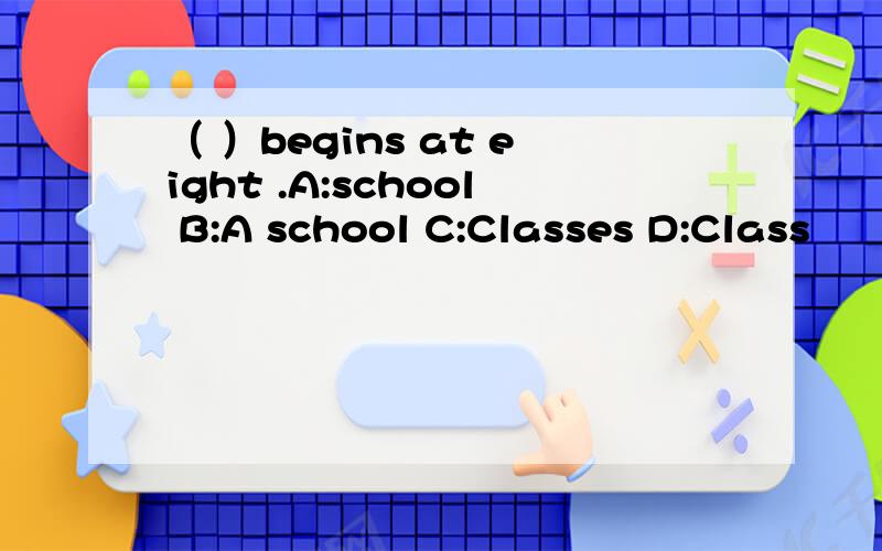 （ ）begins at eight .A:school B:A school C:Classes D:Class
