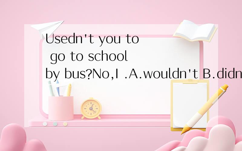 Usedn't you to go to school by bus?No,I .A.wouldn't B.didn't C.usedn't D.used to