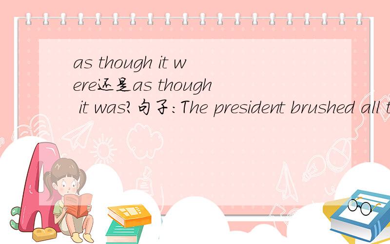 as though it were还是as though it was?句子：The president brushed all this aside as though it were cobweb,ignoring it,answering only extreme necessity he was compelled to answer.请问这句话为什么是as though it were,却不能是as though