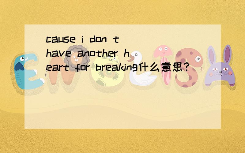 cause i don t have another heart for breaking什么意思?