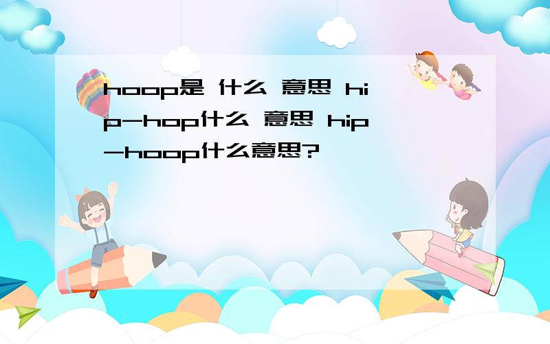 hoop是 什么 意思 hip-hop什么 意思 hip-hoop什么意思?