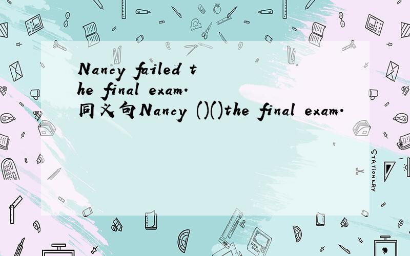 Nancy failed the final exam.同义句Nancy ()()the final exam.