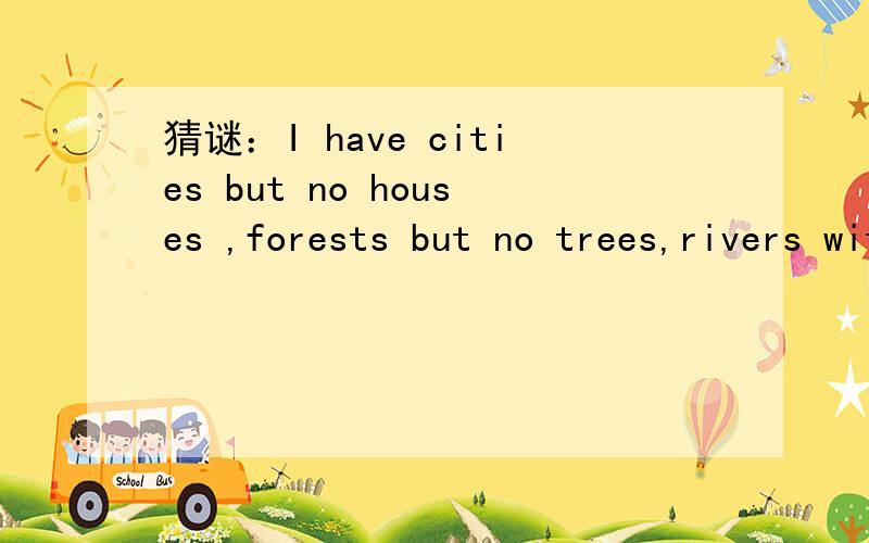 猜谜：I have cities but no houses ,forests but no trees,rivers without water .what am