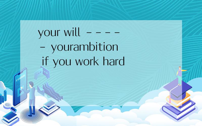 your will ----- yourambition if you work hard