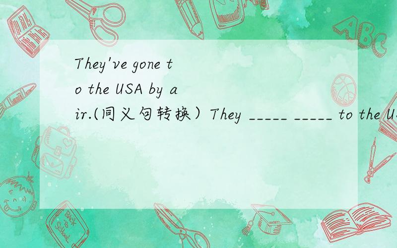 They've gone to the USA by air.(同义句转换）They _____ _____ to the USA.