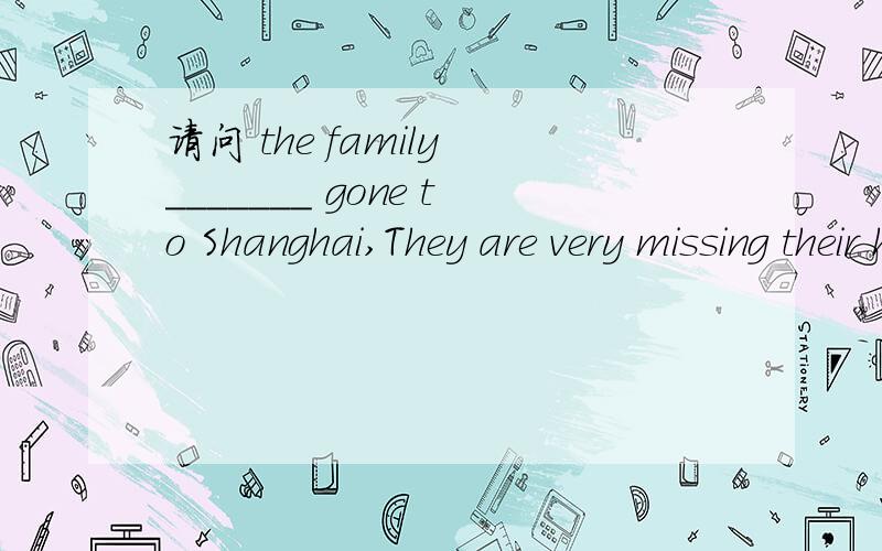 请问 the family _______ gone to Shanghai,They are very missing their hometown 这里是has 还是 have?