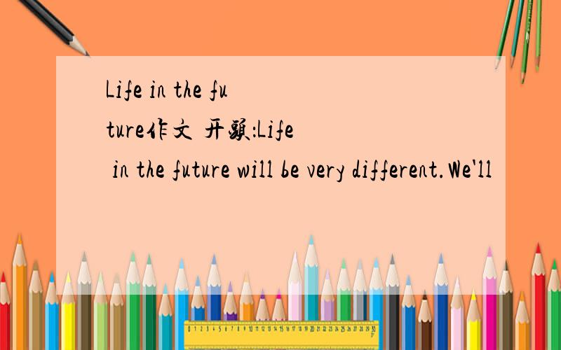 Life in the future作文 开头：Life in the future will be very different.We'll