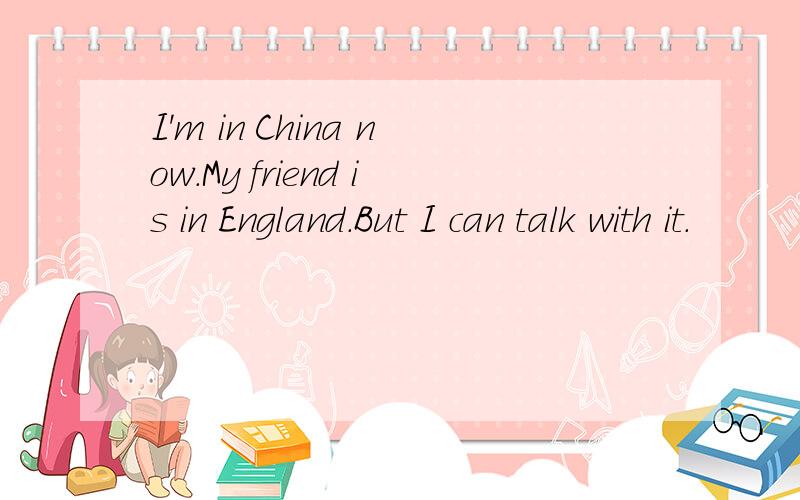 I'm in China now.My friend is in England.But I can talk with it.