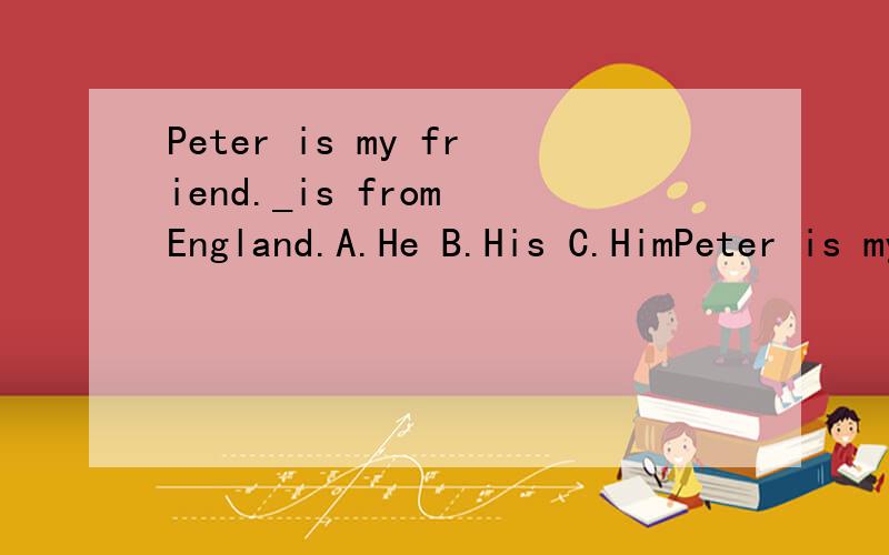 Peter is my friend._is from England.A.He B.His C.HimPeter is my friend._is from England.A.He B.His C.Him