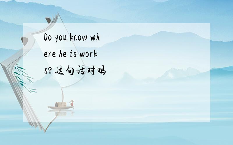 Do you know where he is works?这句话对吗