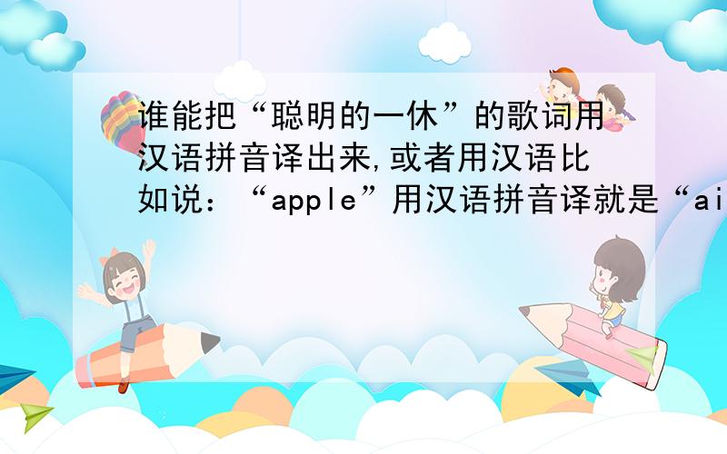 谁能把“聪明的一休”的歌词用汉语拼音译出来,或者用汉语比如说：“apple”用汉语拼音译就是“ai pou”,汉语就是：“爱剖”