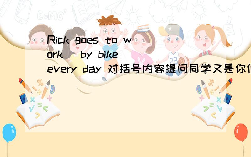 Rick goes to work (by bike) every day 对括号内容提问同学又是你们，两个都回答过我的问题