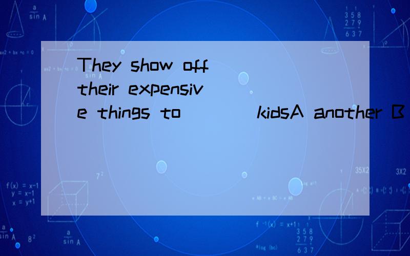 They show off their expensive things to ___ kidsA another B any ther C the other D others