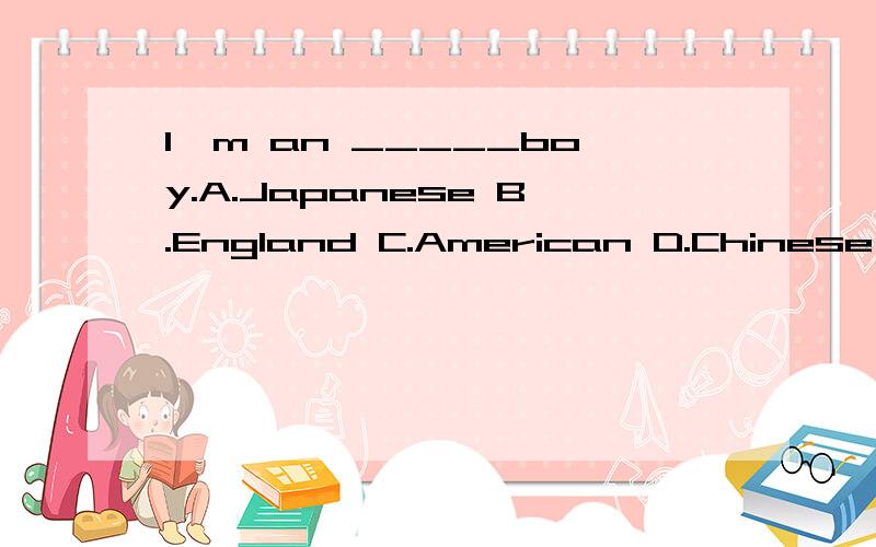 I'm an _____boy.A.Japanese B.England C.American D.Chinese