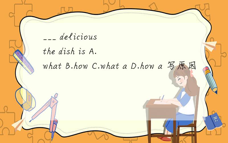 ___ delicious the dish is A.what B.how C.what a D.how a 写原因
