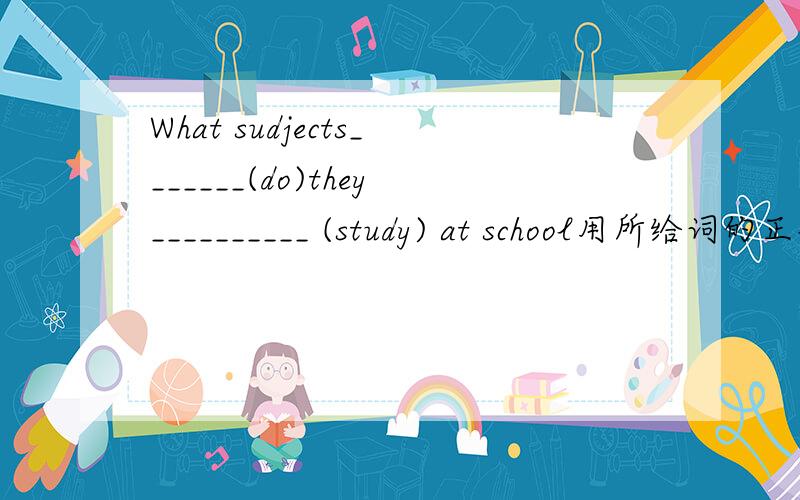 What sudjects_______(do)they__________ (study) at school用所给词的正确形式填空