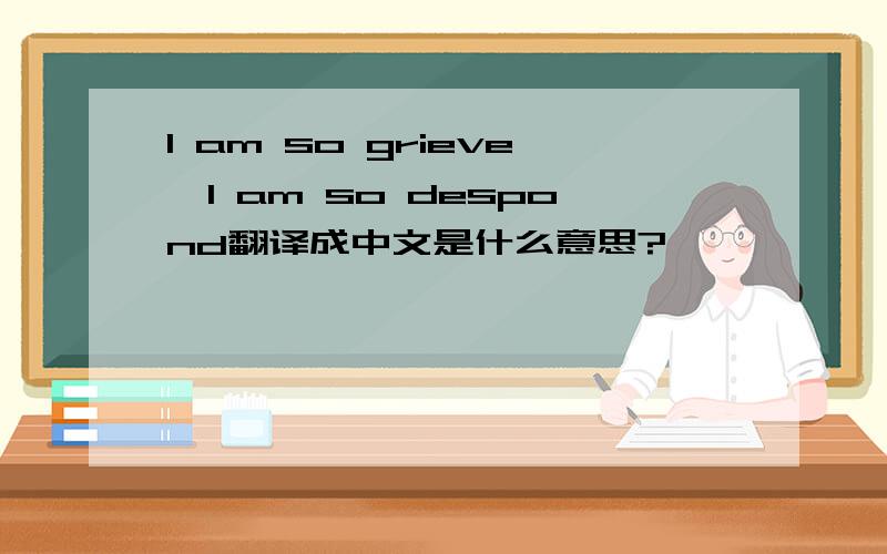 I am so grieve,I am so despond翻译成中文是什么意思?