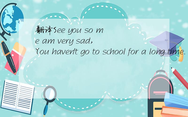 翻译See you so me am very sad,You haven't go to school for a long time.