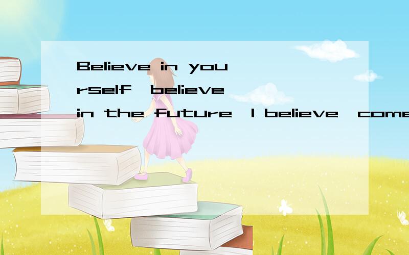 Believe in yourself,believe in the future,I believe,come on!I will let you found me!