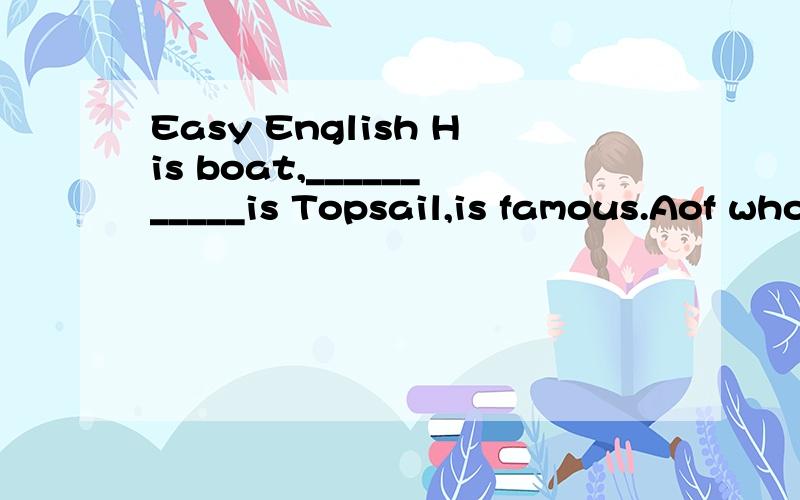 Easy English His boat,___________is Topsail,is famous.Aof whom the name Bthe name of which这是什么句式啊?能给讲讲吗?