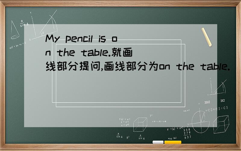 My pencil is on the table.就画线部分提问,画线部分为on the table.