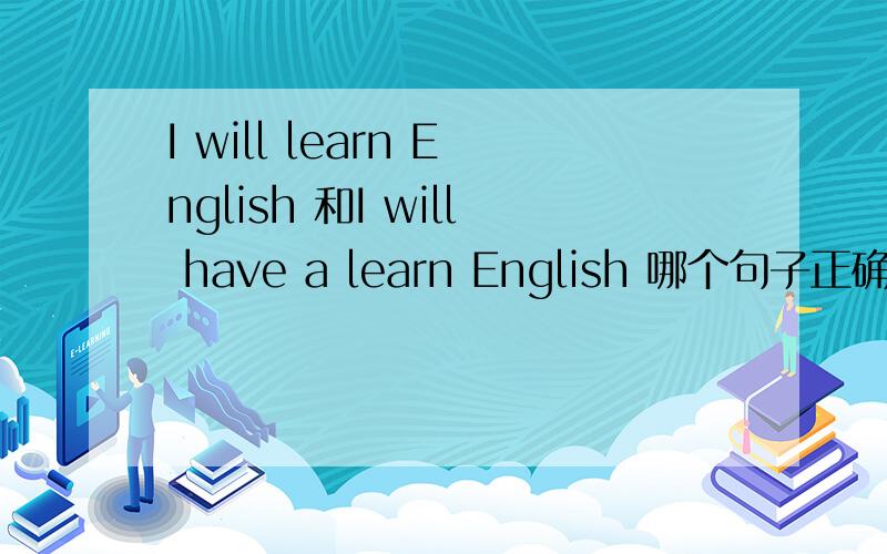 I will learn English 和I will have a learn English 哪个句子正确