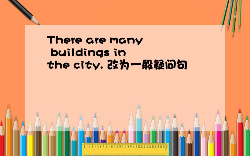 There are many buildings in the city. 改为一般疑问句