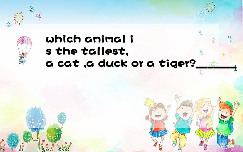 which animal is the tallest,a cat ,a duck or a tiger?_______