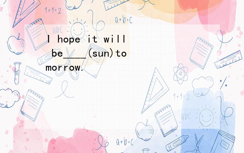 I hope it will be____(sun)tomorrow.