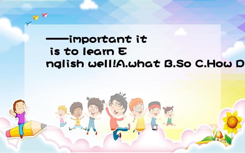 ——important it is to learn English well!A.what B.So C.How D.What an