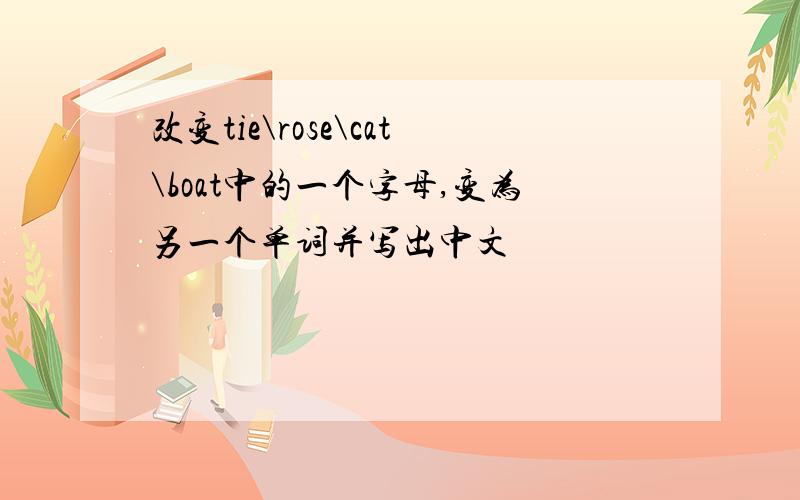 改变tie\rose\cat\boat中的一个字母,变为另一个单词并写出中文