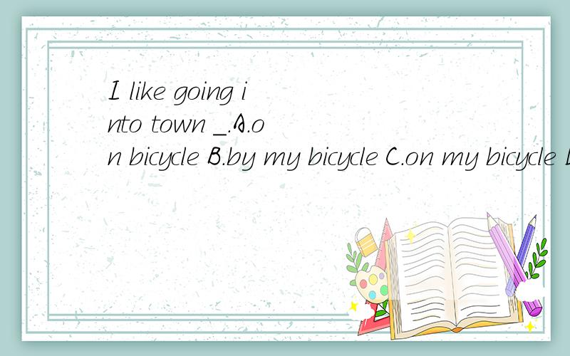 I like going into town _.A.on bicycle B.by my bicycle C.on my bicycle D.ride my bicycle