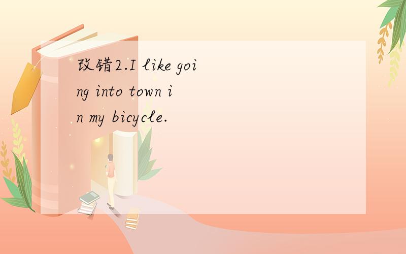 改错2.I like going into town in my bicycle.